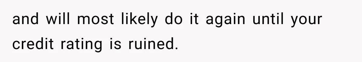 and will most likely do it again until your credit rating is ruined.