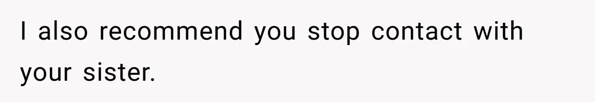 I also recommend you stop contact with your sister.