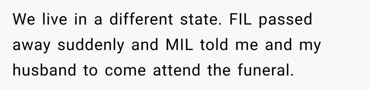 We live in a different state. FIL passed away suddenly and MIL told me and my husband to come attend the funeral.