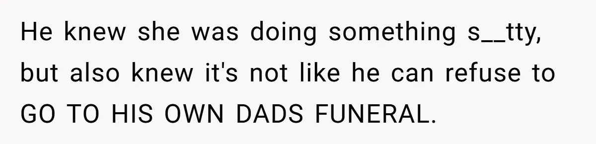 He knew she was doing something s__tty, but also knew it's not like he can refuse to GO TO HIS OWN DADS FUNERAL.