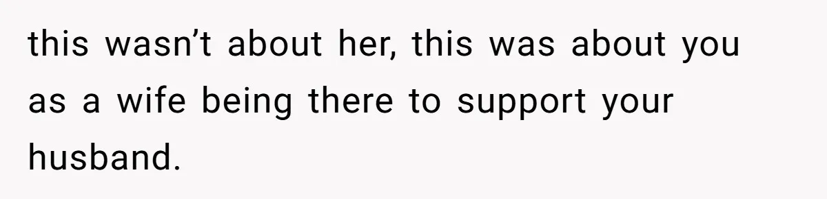 this wasn’t about her, this was about you as a wife being there to support your husband.