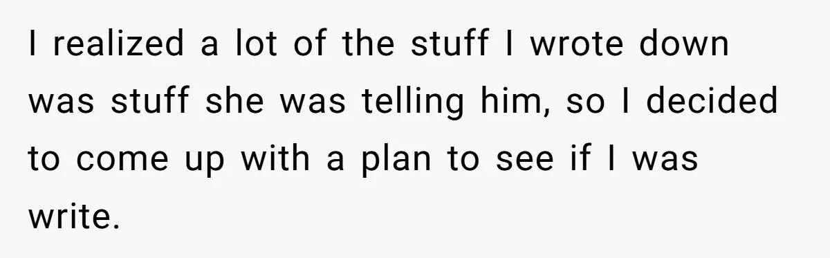 I realized a lot of the stuff I wrote down was stuff she was telling him, so I decided to come up with a plan to see if I was...