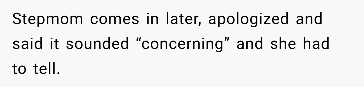 Stepmom comes in later, apologized and said it sounded “concerning” and she had to tell.