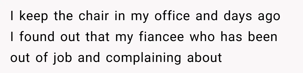 I keep the chair in my office and days ago I found out that my fiancee who has been out of job and complaining about