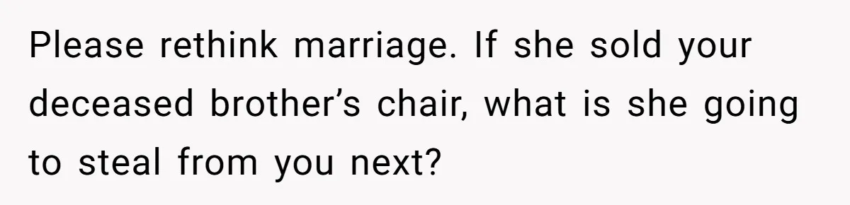 Please rethink marriage. If she sold your deceased brother’s chair, what is she going to steal from you next?