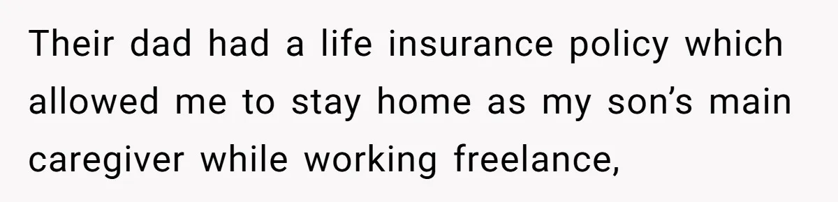 Their dad had a life insurance policy which allowed me to stay home as my son’s main caregiver while working freelance,