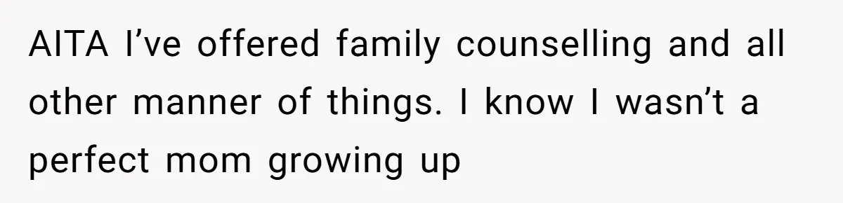 AITA I’ve offered family counselling and all other manner of things. I know I wasn’t a perfect mom growing up