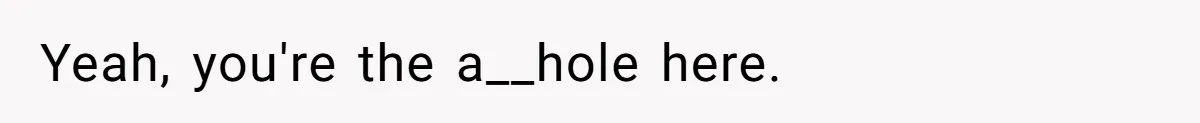 Yeah, you're the a__hole here.