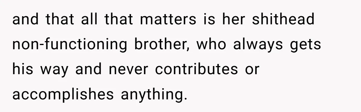 and that all that matters is her shithead non-functioning brother, who always gets his way and never contributes or accomplishes anything.