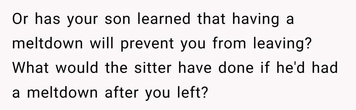 Or has your son learned that having a meltdown will prevent you from leaving? What would the sitter have done if he'd had a meltdown after you left?