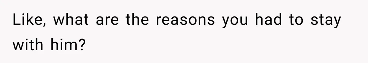 Like, what are the reasons you had to stay with him?