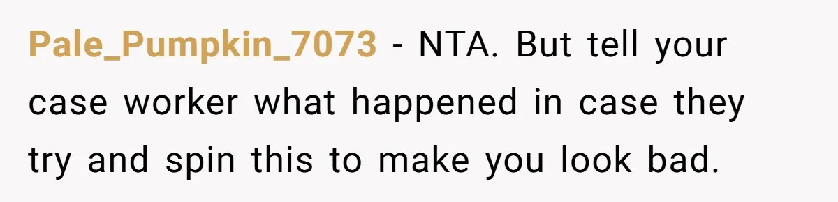 Pale_Pumpkin_7073 − NTA. But tell your case worker what happened in case they try and spin this to make you look bad.