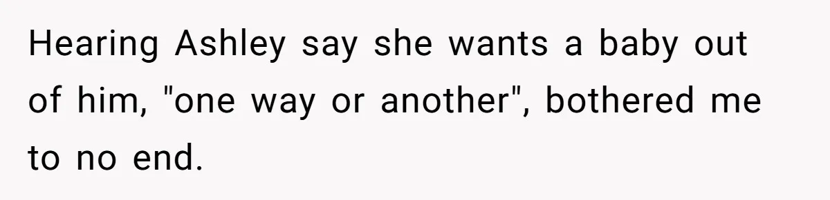 Hearing Ashley say she wants a baby out of him, "one way or another", bothered me to no end.