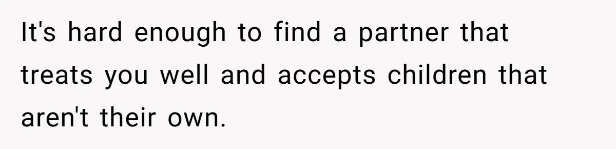 It's hard enough to find a partner that treats you well and accepts children that aren't their own.