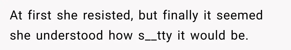 At first she resisted, but finally it seemed she understood how s__tty it would be.