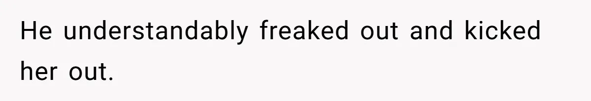 He understandably freaked out and kicked her out.