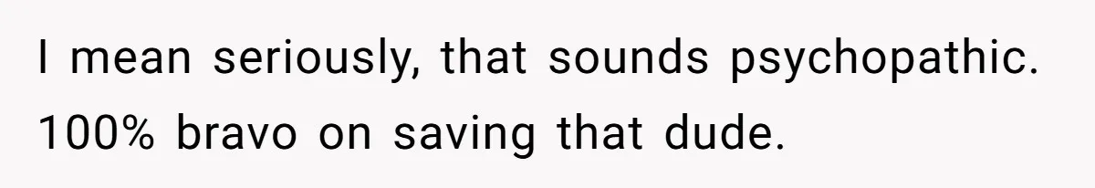 I mean seriously, that sounds psychopathic. 100% bravo on saving that dude.