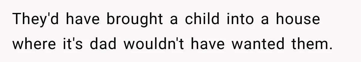 They'd have brought a child into a house where it's dad wouldn't have wanted them.