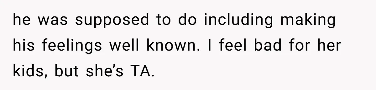 he was supposed to do including making his feelings well known. I feel bad for her kids, but she’s TA.
