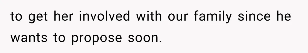 to get her involved with our family since he wants to propose soon.
