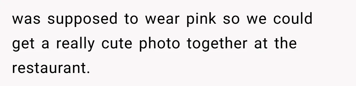 was supposed to wear pink so we could get a really cute photo together at the restaurant.
