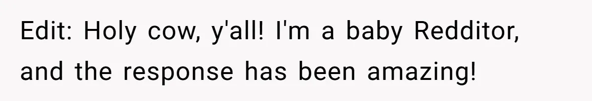Edit: Holy cow, y'all! I'm a baby Redditor, and the response has been amazing!