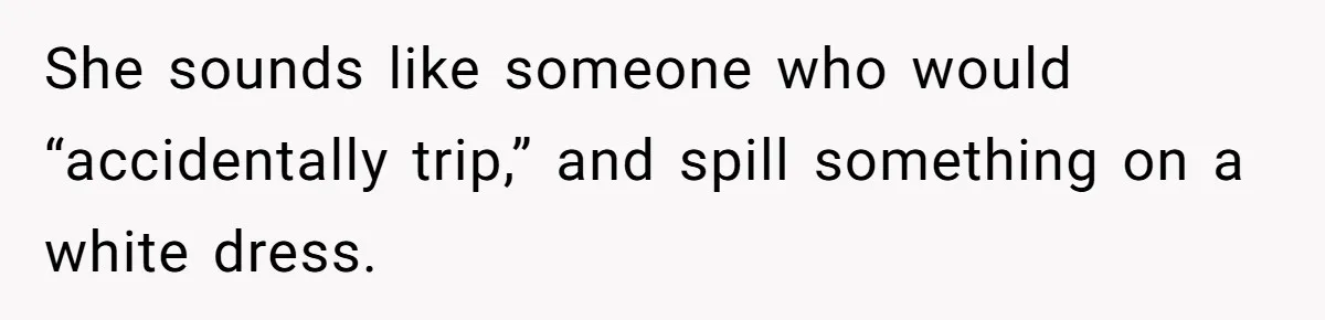 She sounds like someone who would “accidentally trip,” and spill something on a white dress.