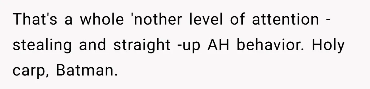 That's a whole 'nother level of attention -stealing and straight -up AH behavior. Holy carp, Batman.