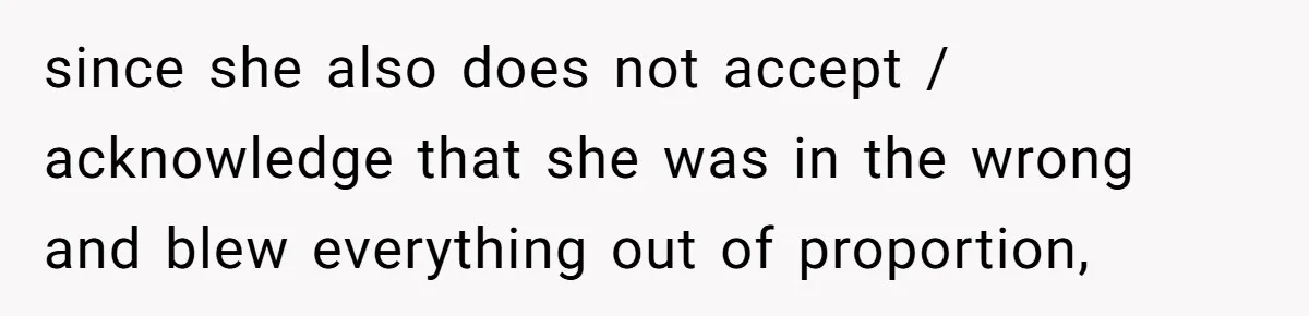 since she also does not accept / acknowledge that she was in the wrong and blew everything out of proportion,