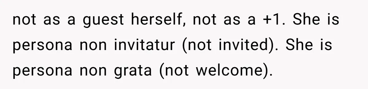 not as a guest herself, not as a +1. She is persona non invitatur (not invited). She is persona non grata (not welcome).