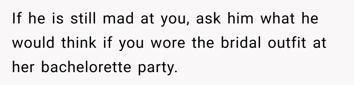 If he is still mad at you, ask him what he would think if you wore the bridal outfit at her bachelorette party.