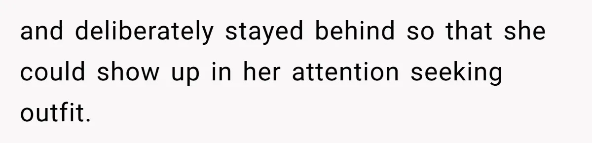and deliberately stayed behind so that she could show up in her attention seeking outfit.