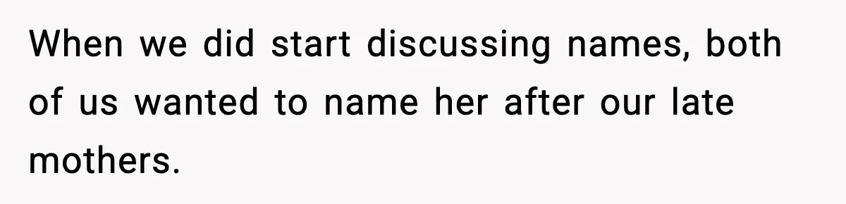 When we did start discussing names, both of us wanted to name her after our late mothers.