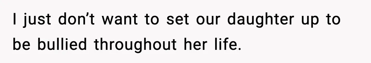 I just don’t want to set our daughter up to be bullied throughout her life.