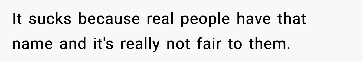 It sucks because real people have that name and it's really not fair to them.