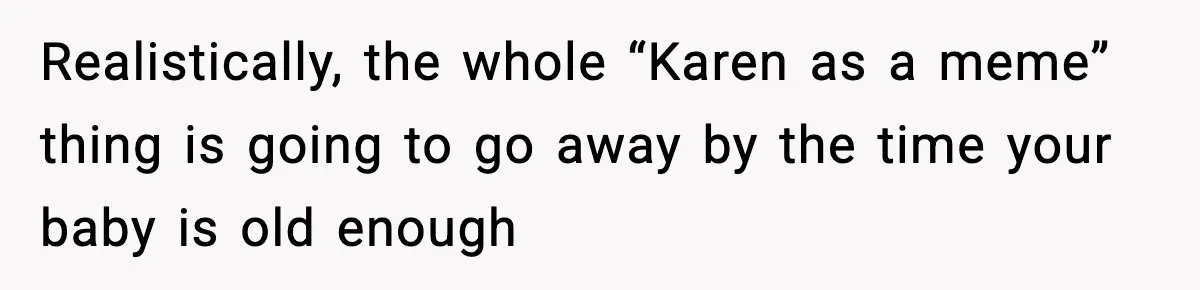 Realistically, the whole “Karen as a meme” thing is going to go away by the time your baby is old enough