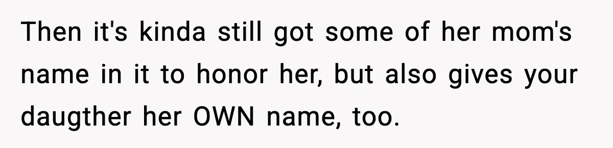 Then it's kinda still got some of her mom's name in it to honor her, but also gives your daugther her OWN name, too.