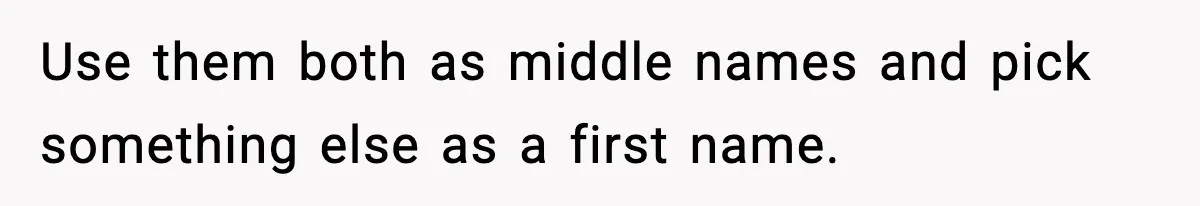 Use them both as middle names and pick something else as a first name.