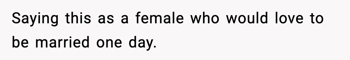 Saying this as a female who would love to be married one day.