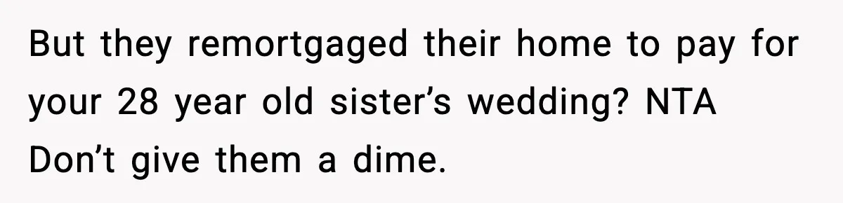 But they remortgaged their home to pay for your 28 year old sister’s wedding? NTA Don’t give them a dime.
