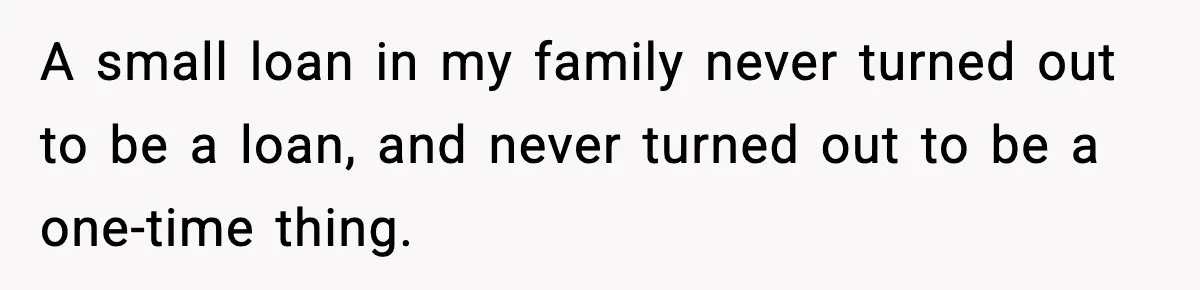 A small loan in my family never turned out to be a loan, and never turned out to be a one-time thing.