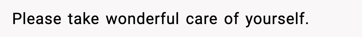 Please take wonderful care of yourself.