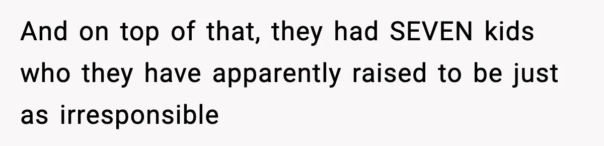 And on top of that, they had SEVEN kids who they have apparently raised to be just as irresponsible