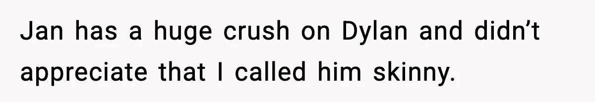Jan has a huge crush on Dylan and didn’t appreciate that I called him skinny.