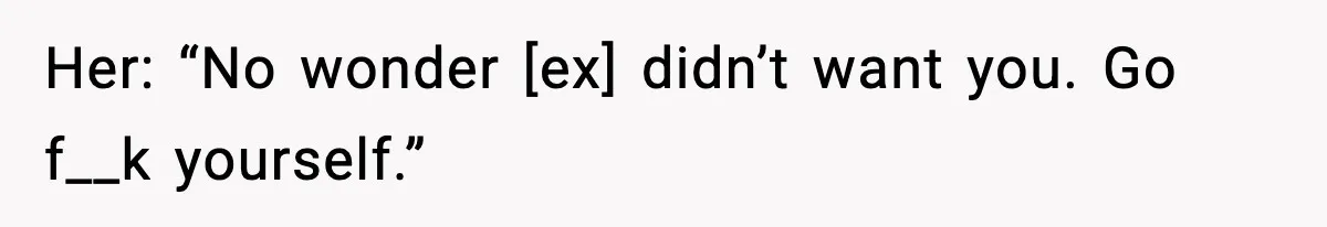 Her: “No wonder [ex] didn’t want you. Go f__k yourself.”