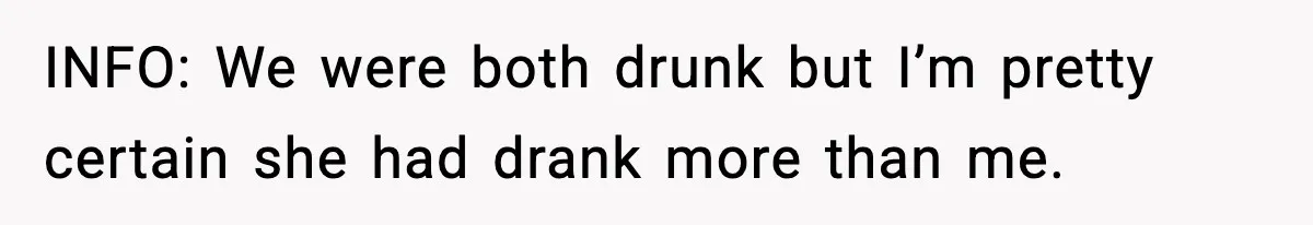 INFO: We were both drunk but I’m pretty certain she had drank more than me.