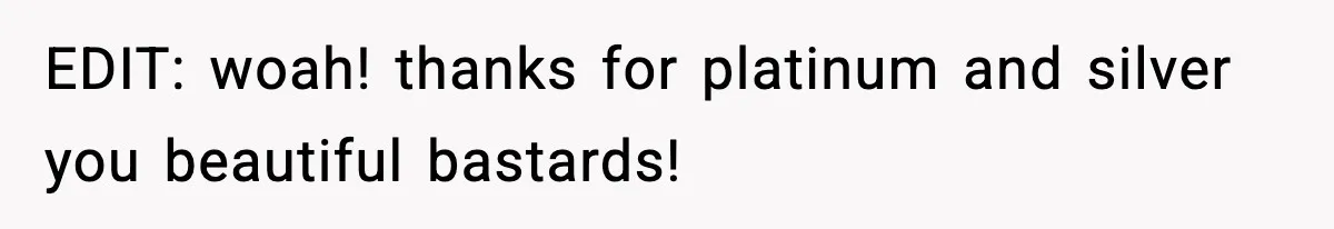 EDIT: woah! thanks for platinum and silver you beautiful bastards!