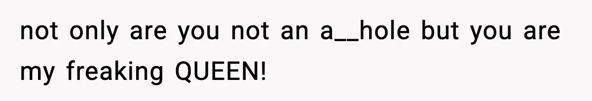 not only are you not an a__hole but you are my freaking QUEEN!