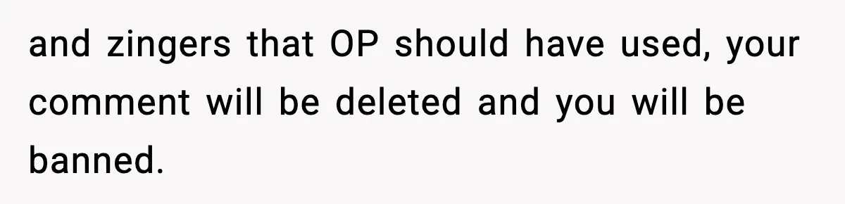 and zingers that OP should have used, your comment will be deleted and you will be banned.