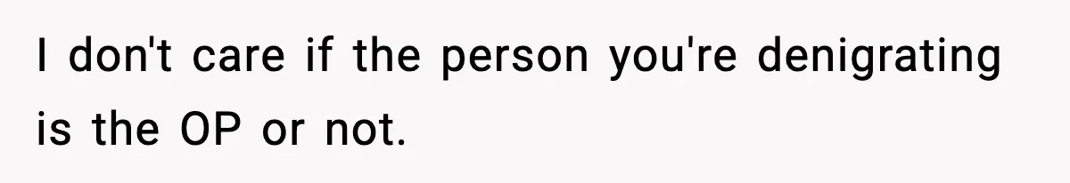 I don't care if the person you're denigrating is the OP or not.